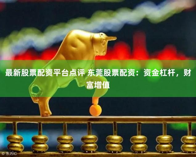 最新股票配资平台点评 东莞股票配资：资金杠杆，财富增值
