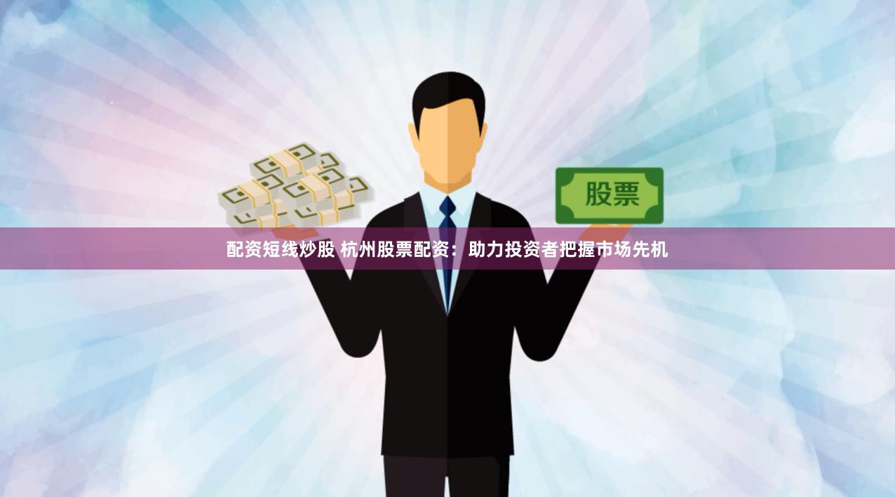 配资短线炒股 杭州股票配资：助力投资者把握市场先机