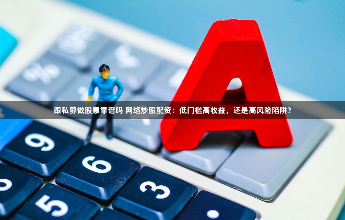 跟私募做股票靠谱吗 网络炒股配资：低门槛高收益，还是高风险陷阱？