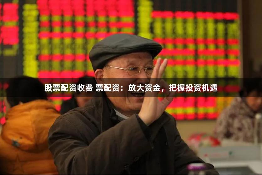 股票配资收费 票配资：放大资金，把握投资机遇