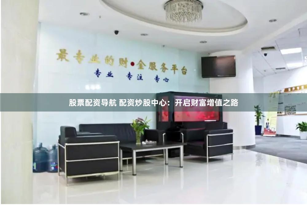 股票配资导航 配资炒股中心：开启财富增值之路
