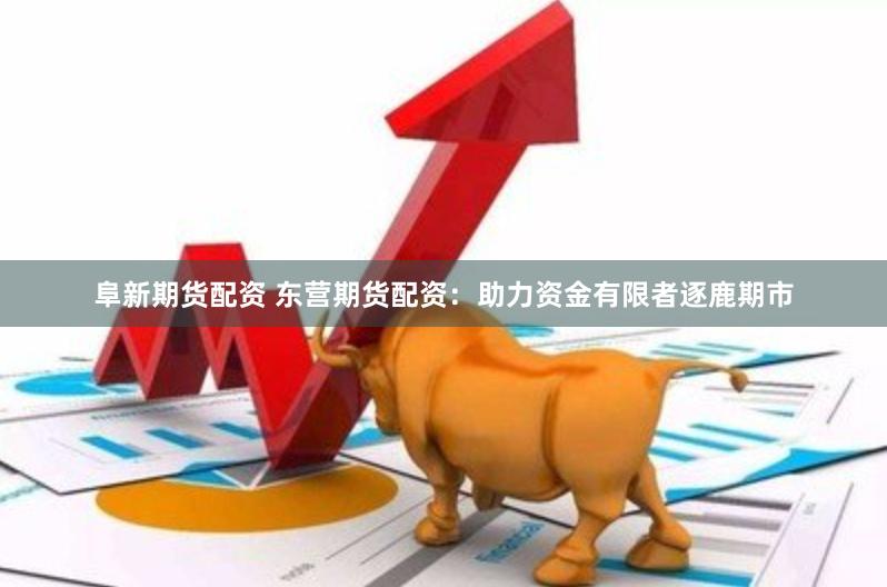 阜新期货配资 东营期货配资：助力资金有限者逐鹿期市