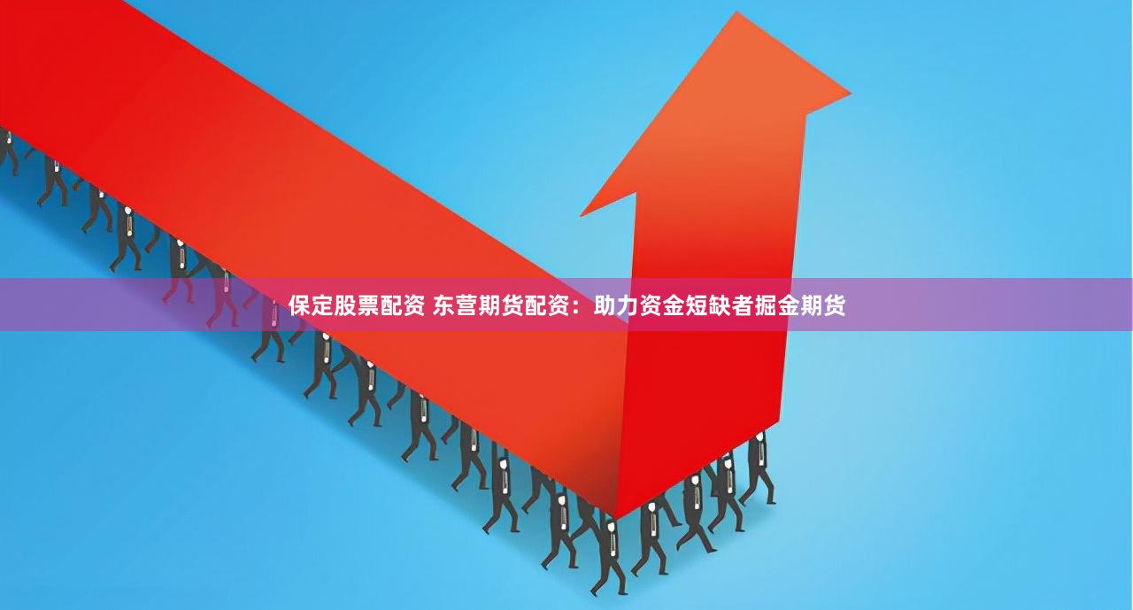 保定股票配资 东营期货配资：助力资金短缺者掘金期货