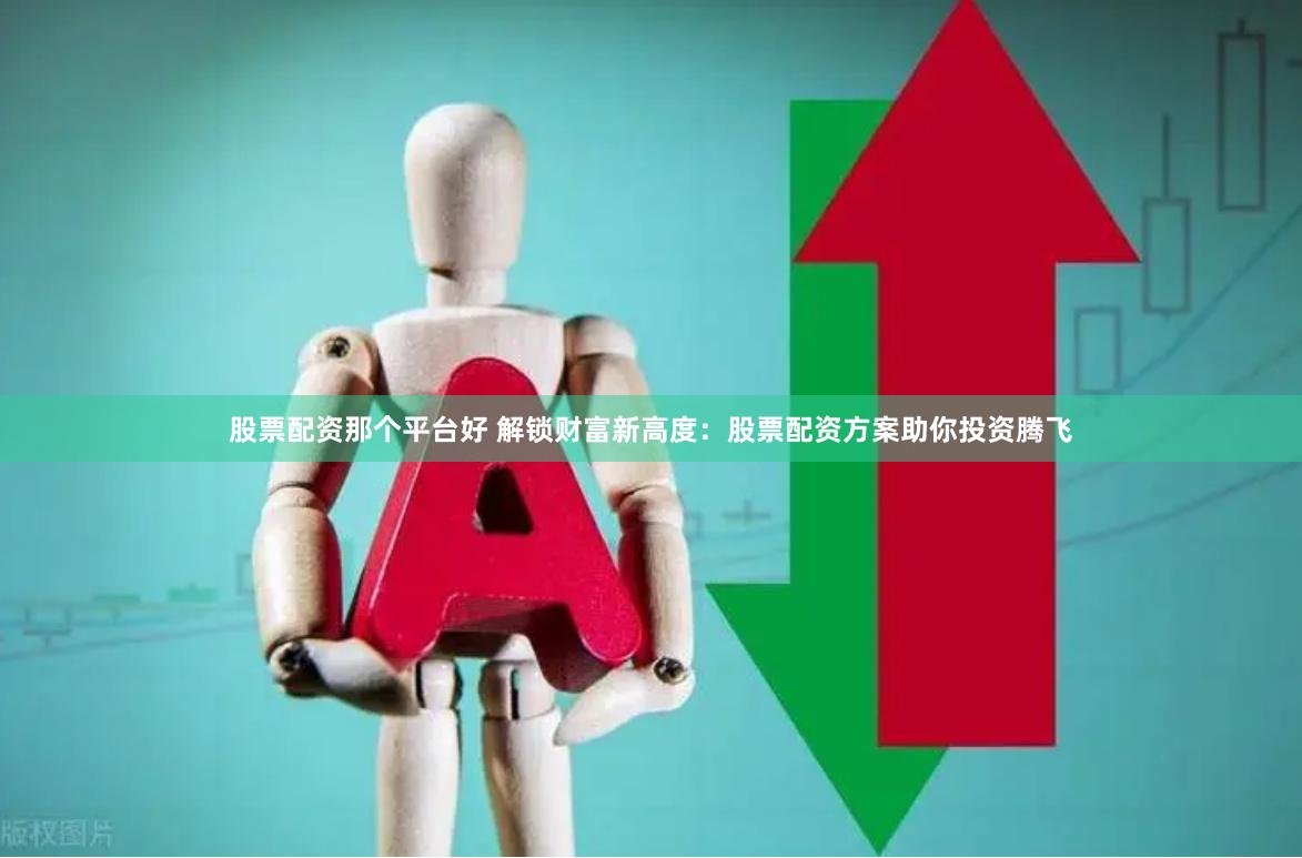股票配资那个平台好 解锁财富新高度：股票配资方案助你投资腾飞