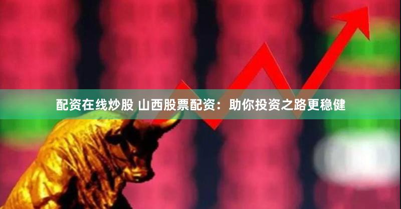 配资在线炒股 山西股票配资：助你投资之路更稳健