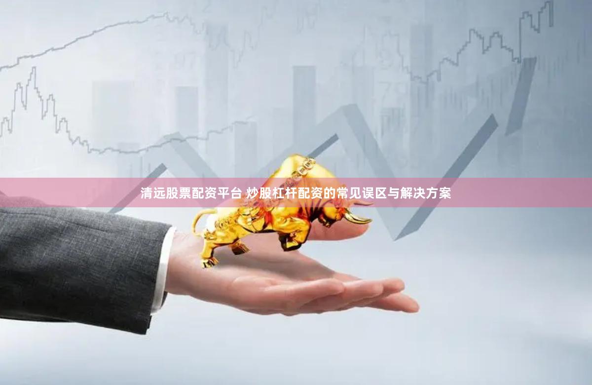 清远股票配资平台 炒股杠杆配资的常见误区与解决方案