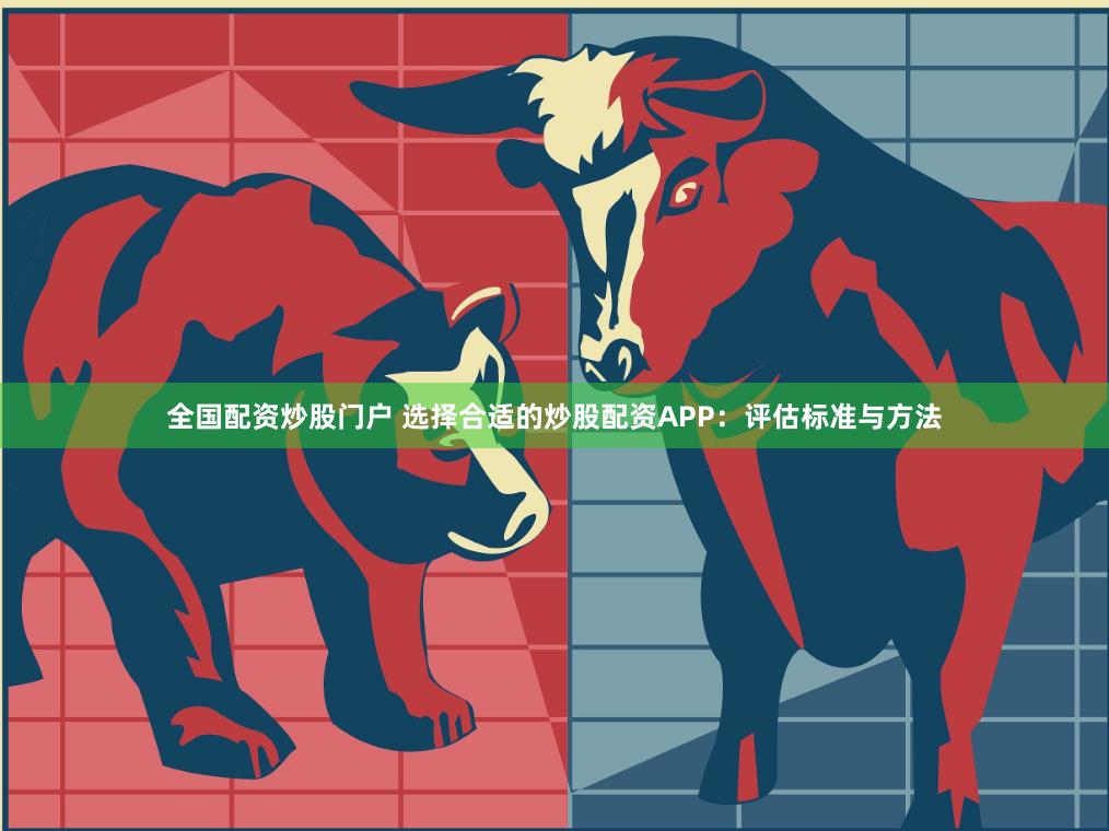 全国配资炒股门户 选择合适的炒股配资APP：评估标准与方法