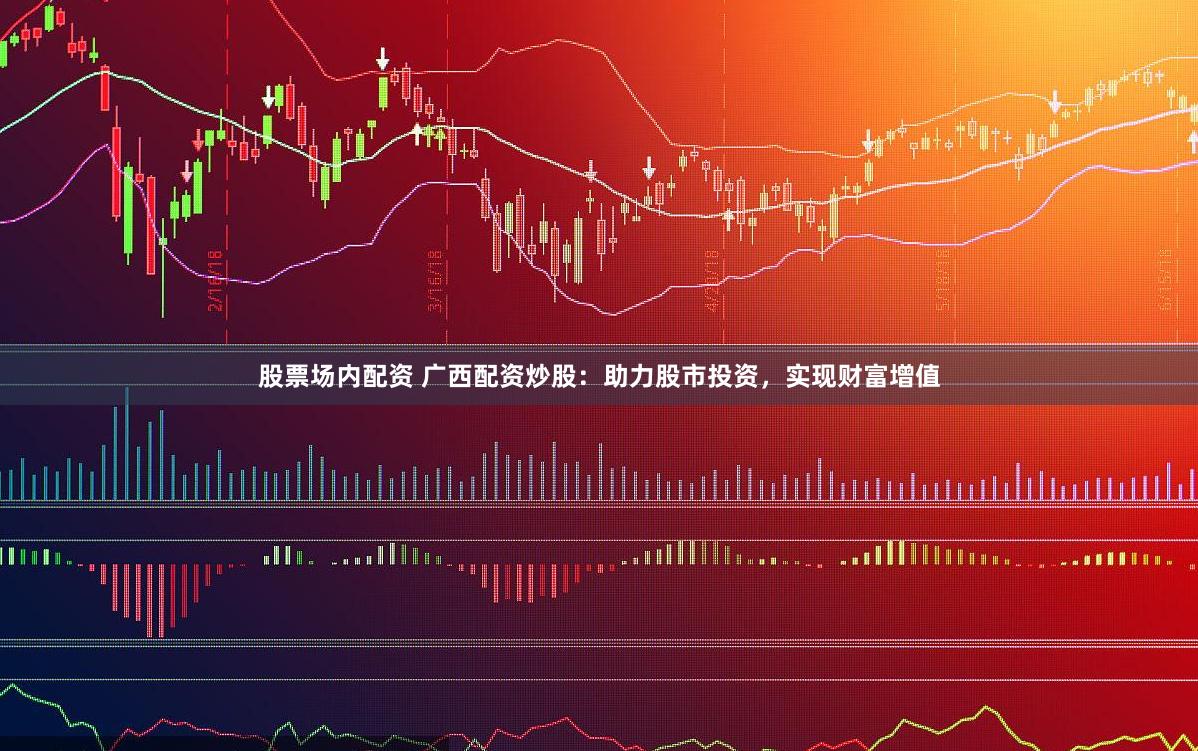 股票场内配资 广西配资炒股：助力股市投资，实现财富增值