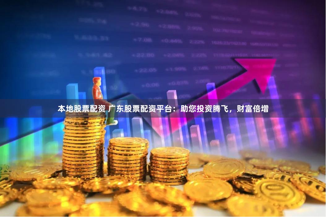 本地股票配资 广东股票配资平台：助您投资腾飞，财富倍增
