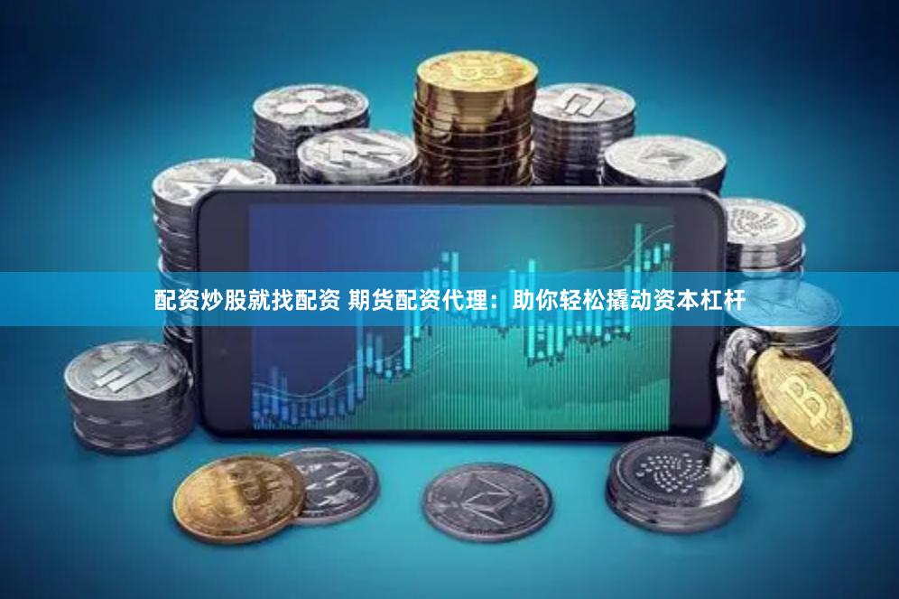 配资炒股就找配资 期货配资代理：助你轻松撬动资本杠杆