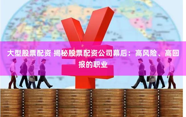 大型股票配资 揭秘股票配资公司幕后：高风险、高回报的职业