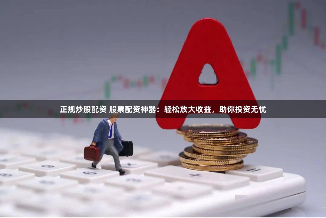 正规炒股配资 股票配资神器：轻松放大收益，助你投资无忧