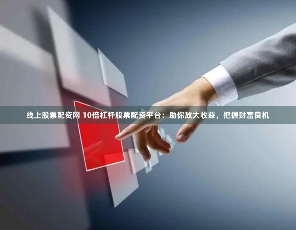 线上股票配资网 10倍杠杆股票配资平台：助你放大收益，把握财富良机