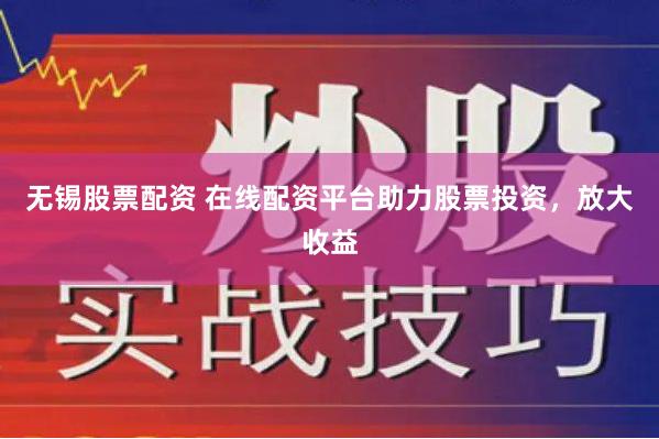 无锡股票配资 在线配资平台助力股票投资，放大收益