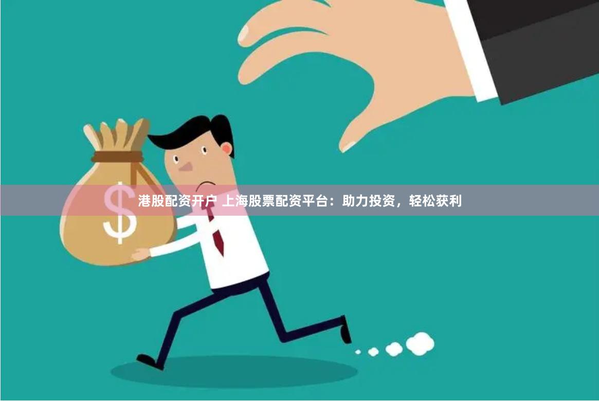 港股配资开户 上海股票配资平台：助力投资，轻松获利