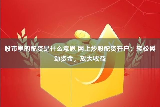 股市里的配资是什么意思 网上炒股配资开户：轻松撬动资金，放大收益