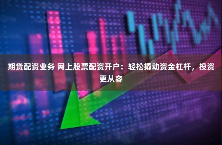 期货配资业务 网上股票配资开户：轻松撬动资金杠杆，投资更从容