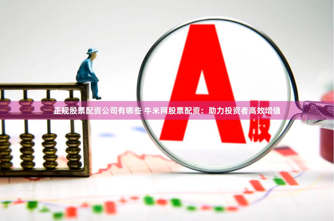 正规股票配资公司有哪些 牛米网股票配资：助力投资者高效增值