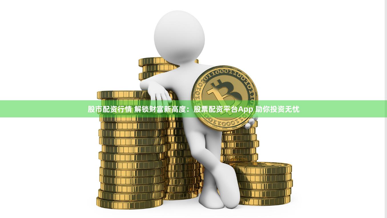 股市配资行情 解锁财富新高度：股票配资平台App 助你投资无忧
