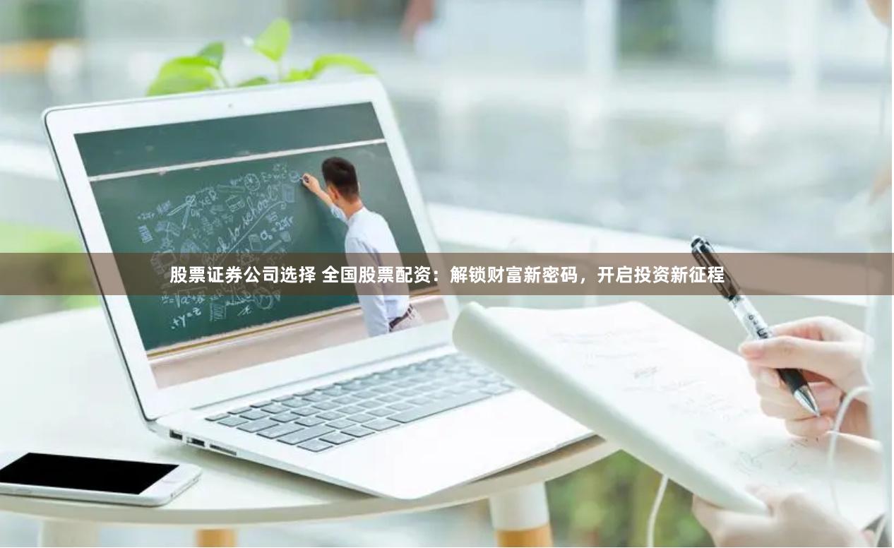 股票证券公司选择 全国股票配资：解锁财富新密码，开启投资新征程