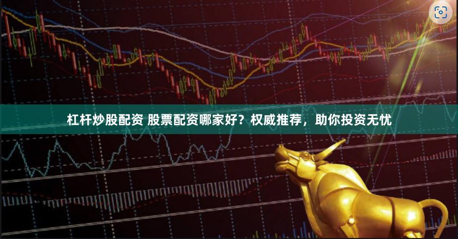 杠杆炒股配资 股票配资哪家好？权威推荐，助你投资无忧