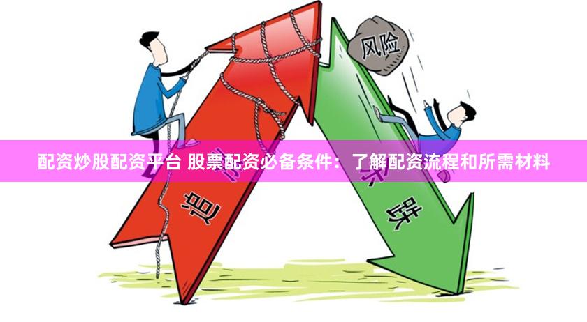 配资炒股配资平台 股票配资必备条件：了解配资流程和所需材料