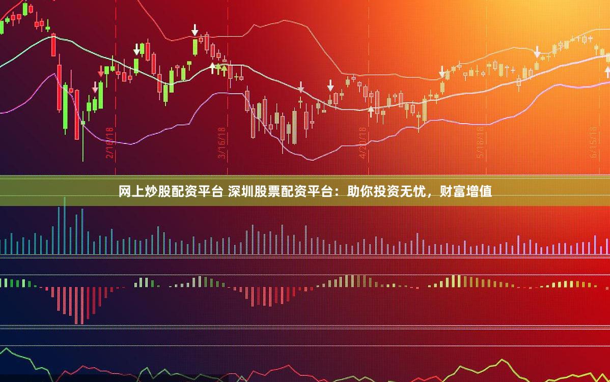 网上炒股配资平台 深圳股票配资平台：助你投资无忧，财富增值