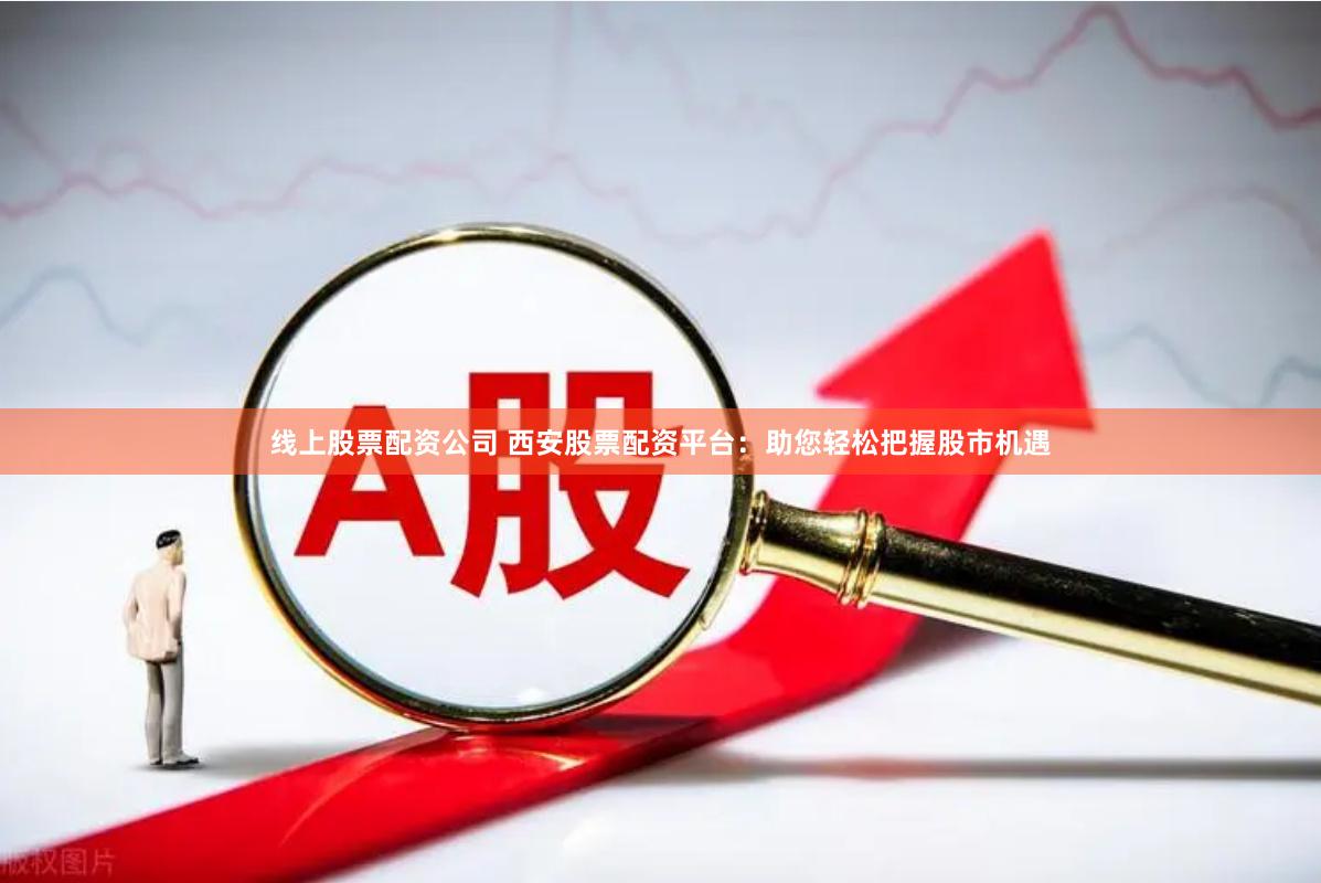 线上股票配资公司 西安股票配资平台：助您轻松把握股市机遇