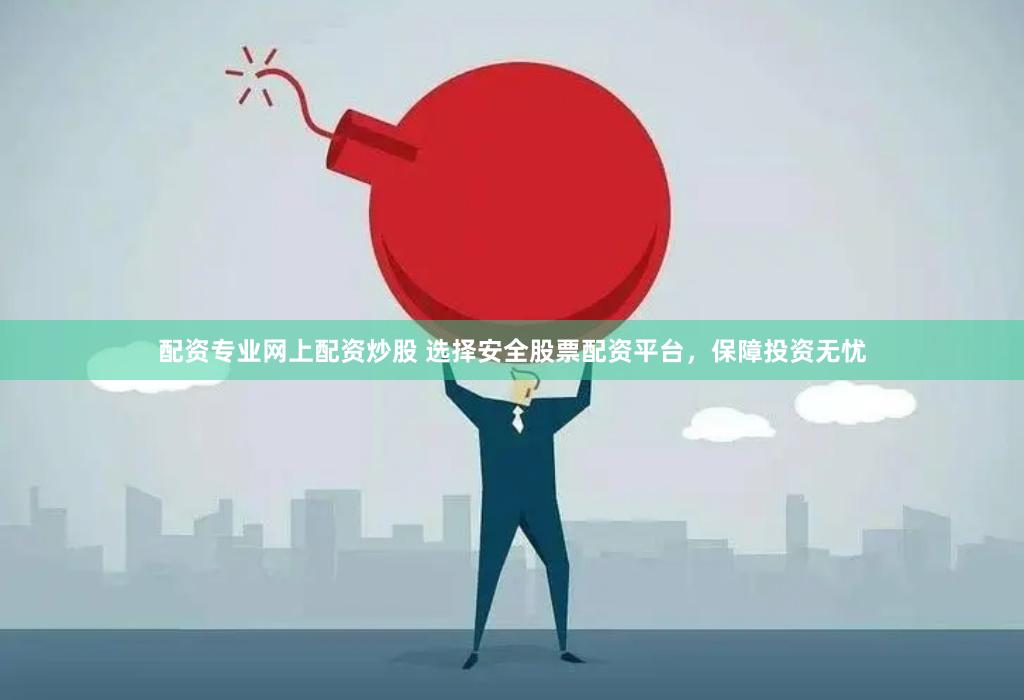 配资专业网上配资炒股 选择安全股票配资平台，保障投资无忧