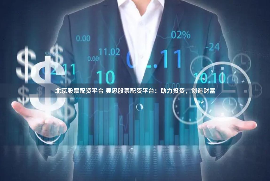 北京股票配资平台 吴忠股票配资平台：助力投资，创造财富