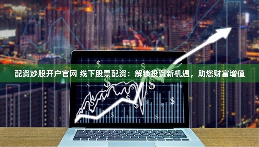 配资炒股开户官网 线下股票配资：解锁投资新机遇，助您财富增值