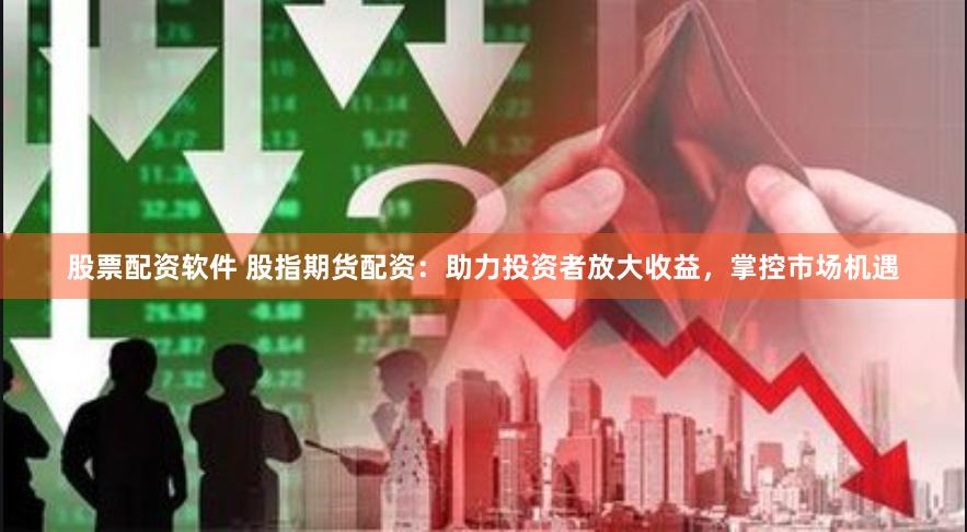 股票配资软件 股指期货配资：助力投资者放大收益，掌控市场机遇