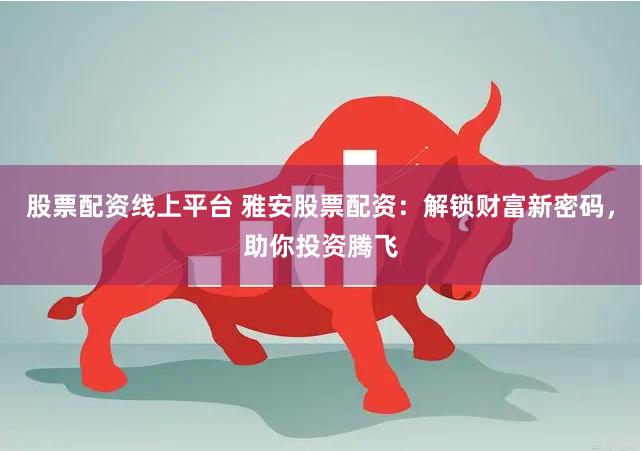 股票配资线上平台 雅安股票配资：解锁财富新密码，助你投资腾飞