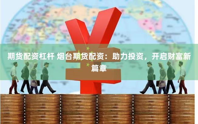 期货配资杠杆 烟台期货配资：助力投资，开启财富新篇章