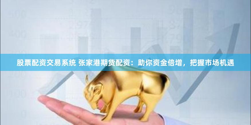 股票配资交易系统 张家港期货配资：助你资金倍增，把握市场机遇