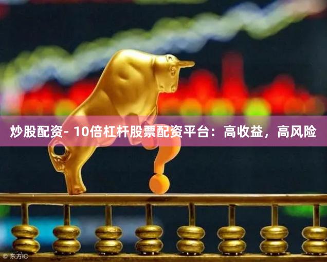 炒股配资- 10倍杠杆股票配资平台：高收益，高风险