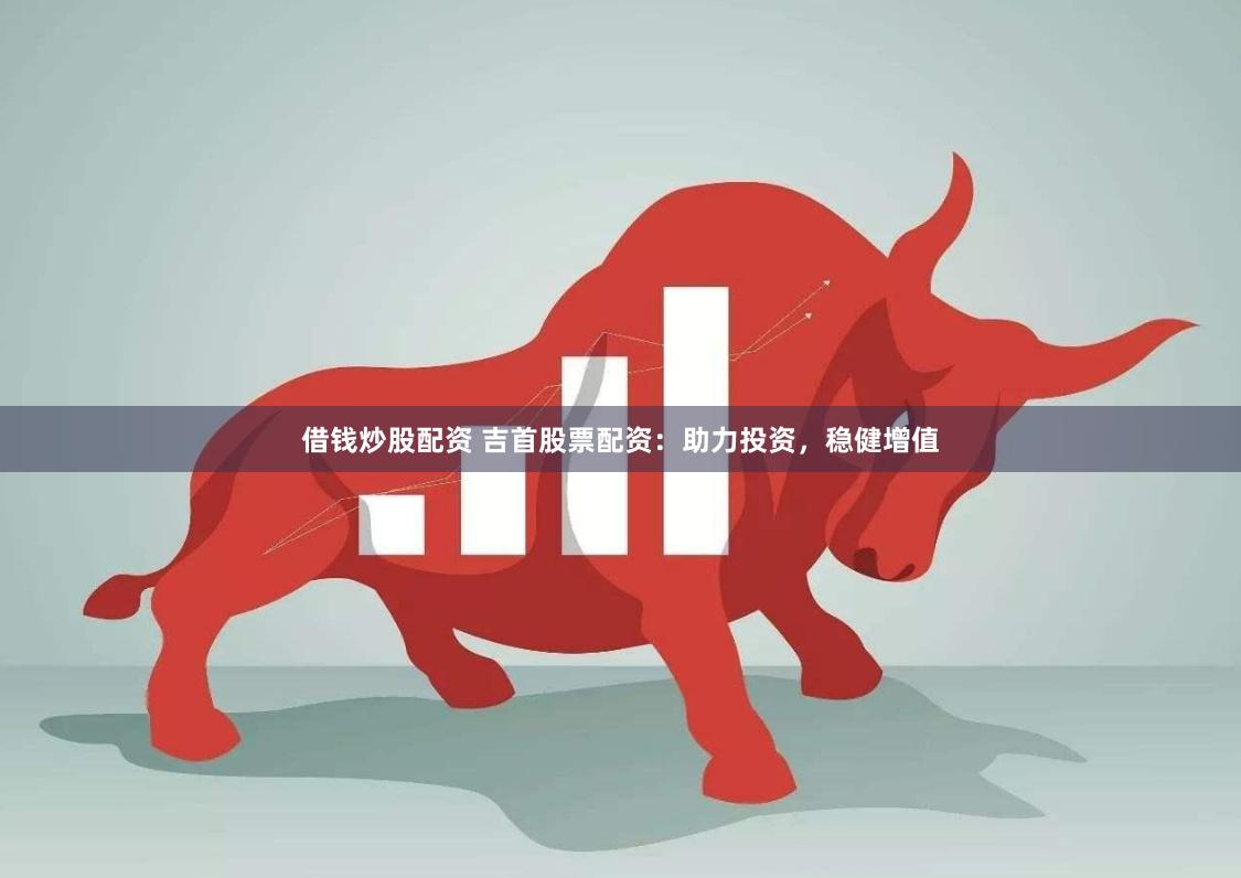 借钱炒股配资 吉首股票配资：助力投资，稳健增值