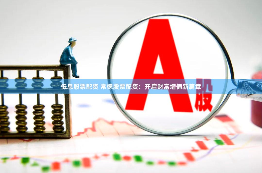 低息股票配资 常德股票配资：开启财富增值新篇章