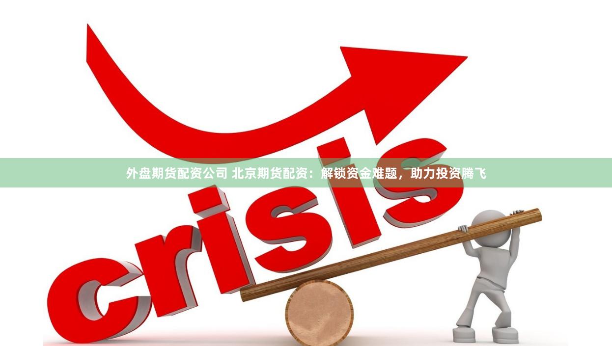 外盘期货配资公司 北京期货配资：解锁资金难题，助力投资腾飞