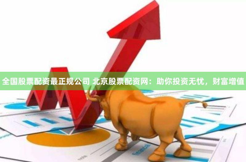 全国股票配资最正规公司 北京股票配资网：助你投资无忧，财富增值