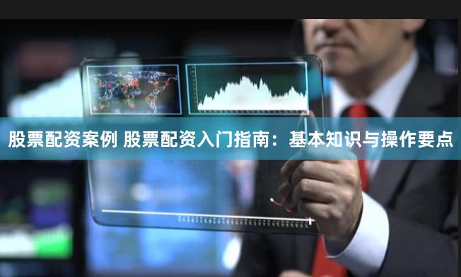 股票配资案例 股票配资入门指南：基本知识与操作要点