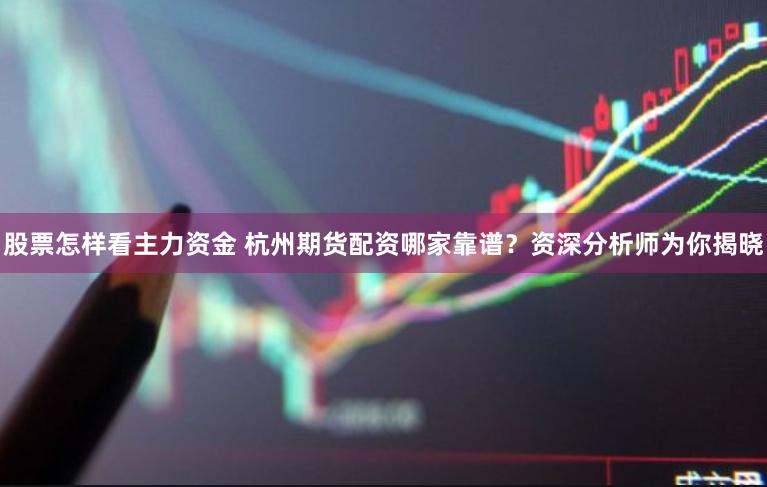 股票怎样看主力资金 杭州期货配资哪家靠谱？资深分析师为你揭晓